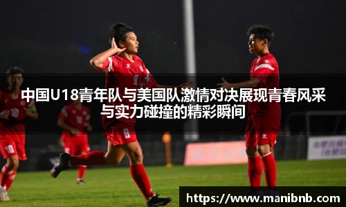 沙巴中国U18青年队与美国队激情对决展现青春风采与实力碰撞的精彩瞬间