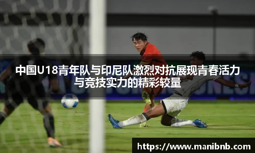 沙巴中国U18青年队与印尼队激烈对抗展现青春活力与竞技实力的精彩较量