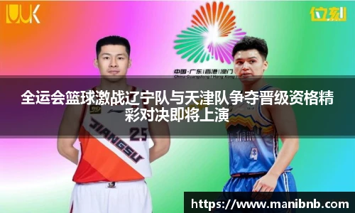 全运会篮球激战辽宁队与天津队争夺晋级资格精彩对决即将上演