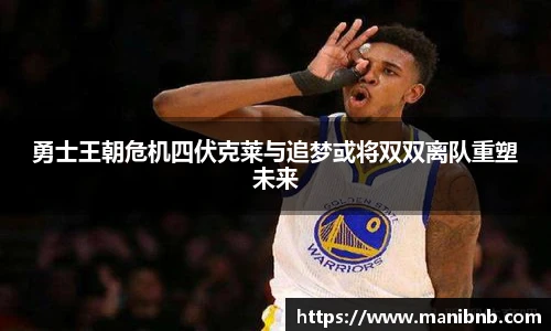 勇士王朝危机四伏克莱与追梦或将双双离队重塑未来