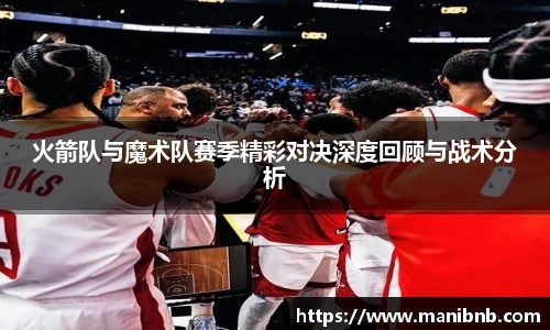 沙巴火箭队与魔术队赛季精彩对决深度回顾与战术分析